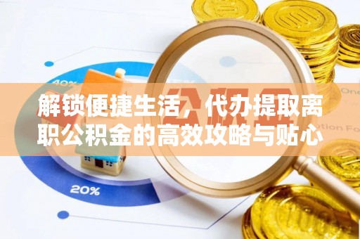 新干解锁便捷生活，代办提取离职公积金的高效攻略与贴心建议