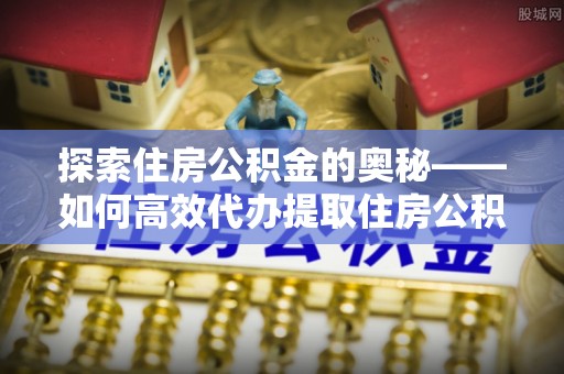 新干探索住房公积金的奥秘——如何高效代办提取住房公积金