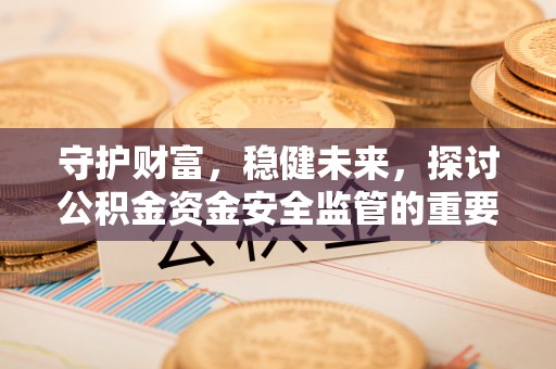 新干守护财富，稳健未来，探讨公积金资金安全监管的重要性与实践