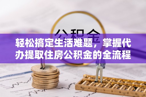 新干轻松搞定生活难题，掌握代办提取住房公积金的全流程