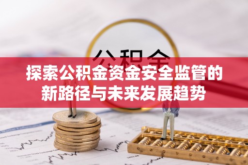 新干探索公积金资金安全监管的新路径与未来发展趋势