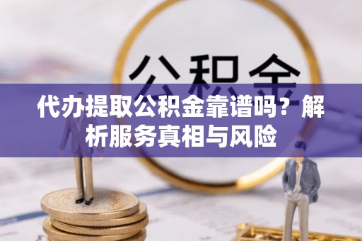 新干代办提取公积金靠谱吗？解析服务真相与风险