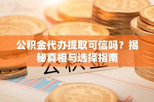 新干公积金代办提取可信吗？揭秘真相与选择指南