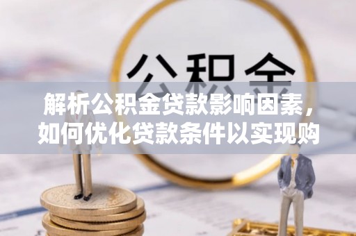 新干解析公积金贷款影响因素，如何优化贷款条件以实现购房梦想