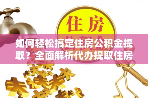 新干如何轻松搞定住房公积金提取？全面解析代办提取住房公积金流程