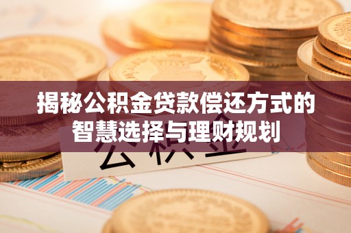 新干揭秘公积金贷款偿还方式的智慧选择与理财规划
