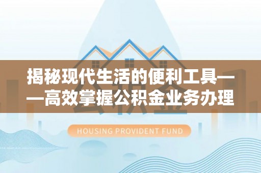 新干揭秘现代生活的便利工具——高效掌握公积金业务办理流程的关键步骤