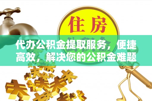 新干代办公积金提取服务，便捷高效，解决您的公积金难题