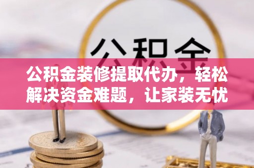 新干公积金装修提取代办，轻松解决资金难题，让家装无忧