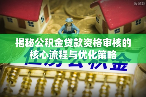 新干揭秘公积金贷款资格审核的核心流程与优化策略