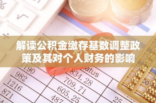 新干解读公积金缴存基数调整政策及其对个人财务的影响