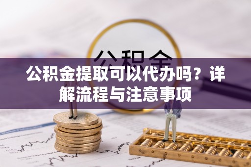 新干公积金提取可以代办吗？详解流程与注意事项