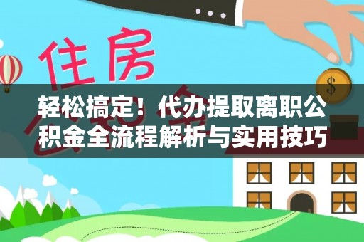 新干轻松搞定！代办提取离职公积金全流程解析与实用技巧