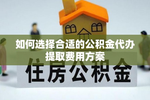新干如何选择合适的公积金代办提取费用方案