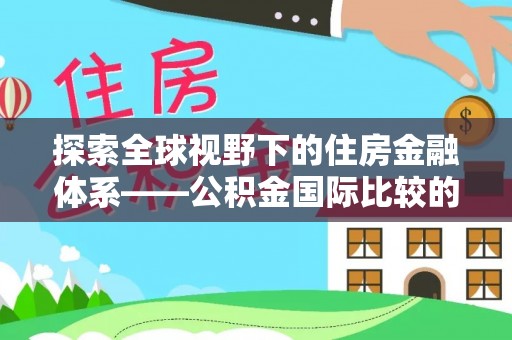 新干探索全球视野下的住房金融体系——公积金国际比较的深度解析