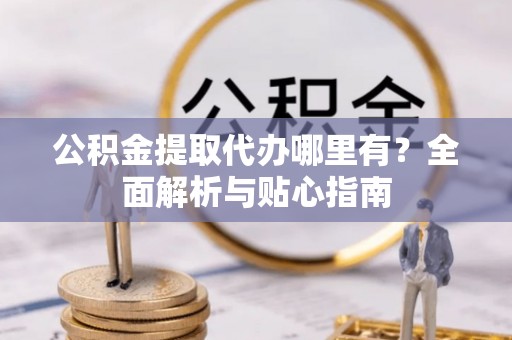 新干公积金提取代办哪里有？全面解析与贴心指南