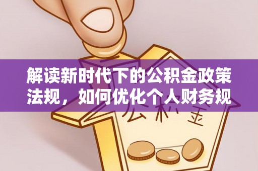 新干解读新时代下的公积金政策法规，如何优化个人财务规划