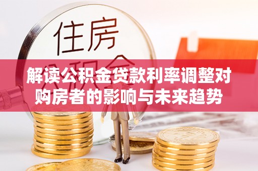 新干解读公积金贷款利率调整对购房者的影响与未来趋势