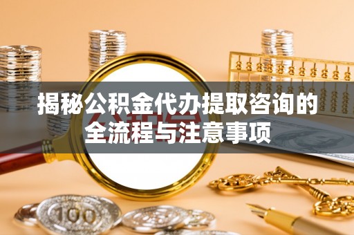 新干揭秘公积金代办提取咨询的全流程与注意事项