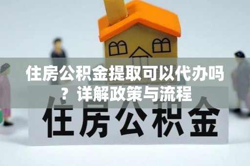 新干住房公积金提取可以代办吗？详解政策与流程