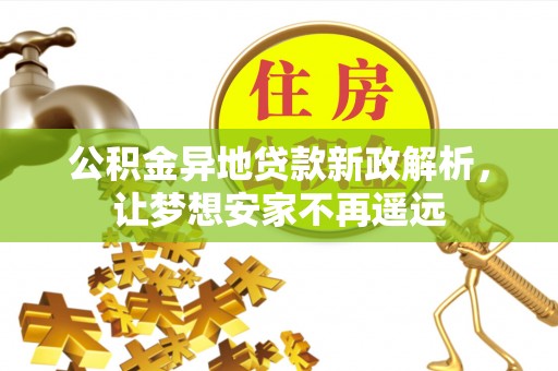 新干公积金异地贷款新政解析，让梦想安家不再遥远