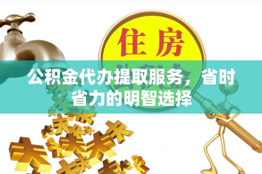 新干公积金代办提取服务，省时省力的明智选择