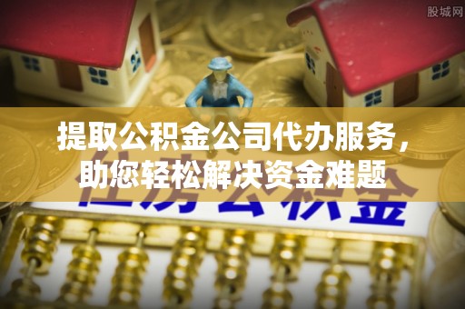 新干提取公积金公司代办服务，助您轻松解决资金难题