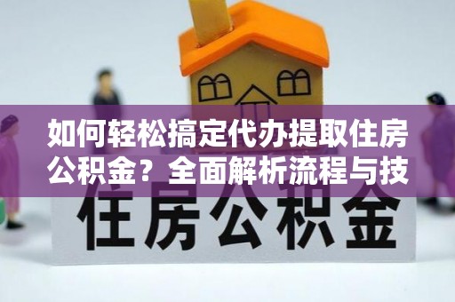 新干如何轻松搞定代办提取住房公积金？全面解析流程与技巧