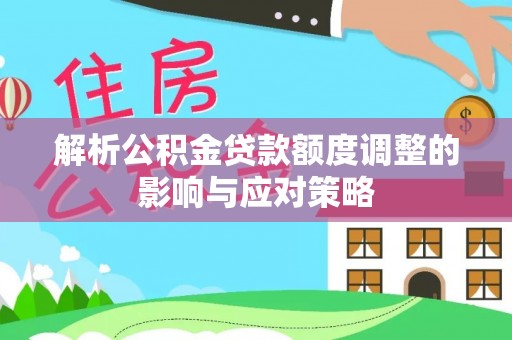 新干解析公积金贷款额度调整的影响与应对策略