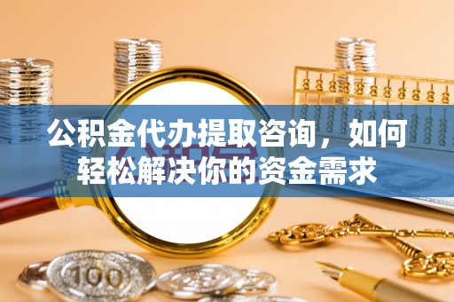 新干公积金代办提取咨询，如何轻松解决你的资金需求