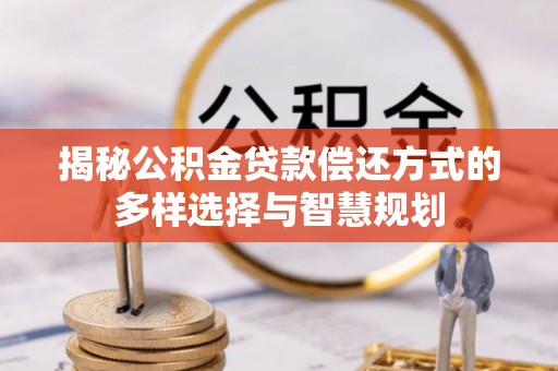 新干揭秘公积金贷款偿还方式的多样选择与智慧规划