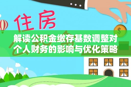 新干解读公积金缴存基数调整对个人财务的影响与优化策略