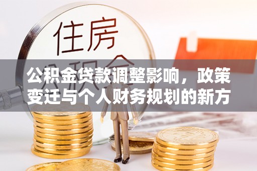 新干公积金贷款调整影响，政策变迁与个人财务规划的新方向