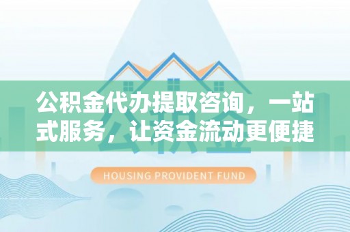 新干公积金代办提取咨询，一站式服务，让资金流动更便捷