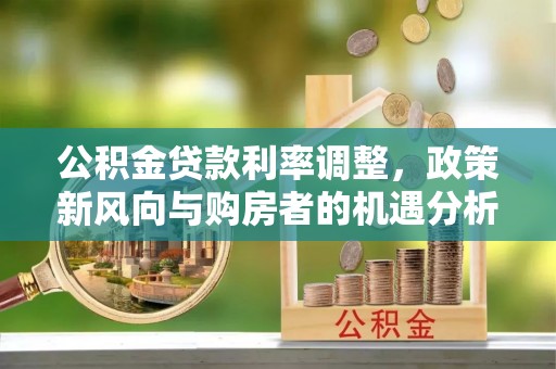 新干公积金贷款利率调整，政策新风向与购房者的机遇分析