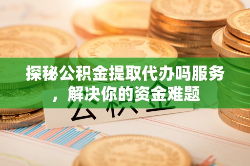 新干探秘公积金提取代办吗服务，解决你的资金难题