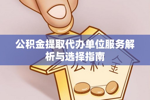 新干公积金提取代办单位服务解析与选择指南