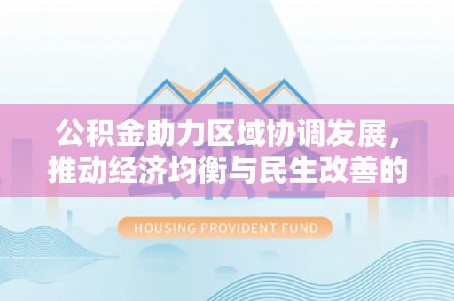 新干公积金助力区域协调发展，推动经济均衡与民生改善的新引擎