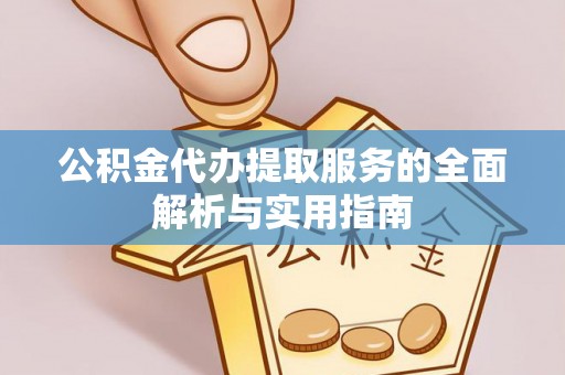 新干公积金代办提取服务的全面解析与实用指南