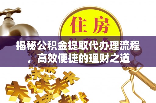 新干揭秘公积金提取代办理流程，高效便捷的理财之道