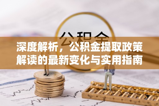 新干深度解析，公积金提取政策解读的最新变化与实用指南