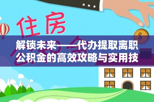 新干解锁未来——代办提取离职公积金的高效攻略与实用技巧