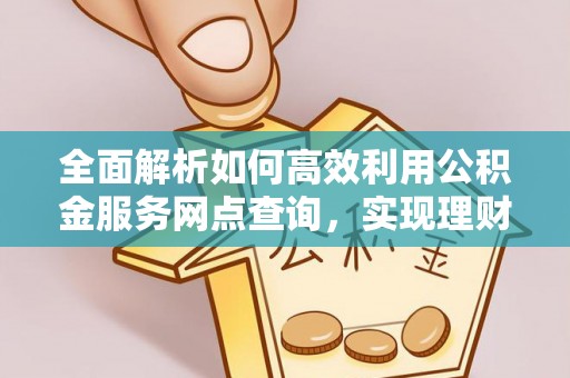 新干全面解析如何高效利用公积金服务网点查询，实现理财与生活优化