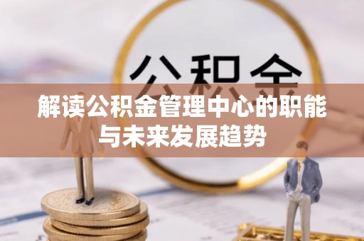 新干解读公积金管理中心的职能与未来发展趋势