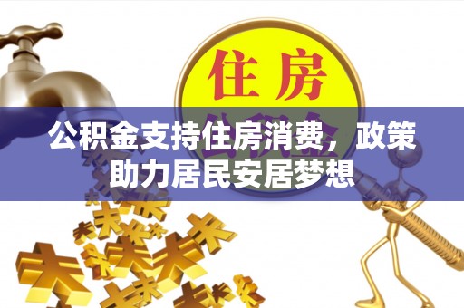 新干公积金支持住房消费，政策助力居民安居梦想