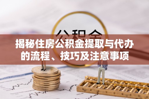 新干揭秘住房公积金提取与代办的流程、技巧及注意事项