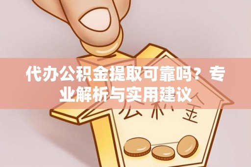 新干代办公积金提取可靠吗？专业解析与实用建议