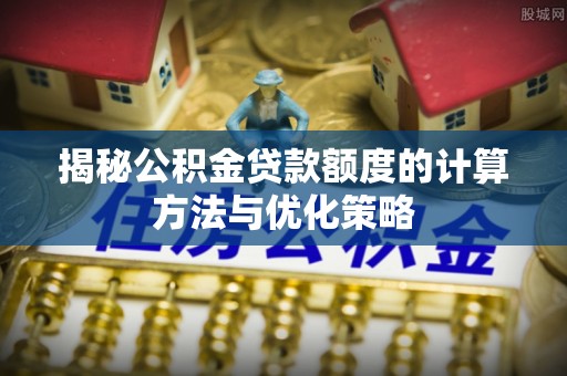 新干揭秘公积金贷款额度的计算方法与优化策略