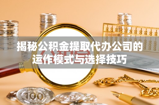 新干揭秘公积金提取代办公司的运作模式与选择技巧