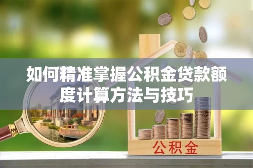 新干如何精准掌握公积金贷款额度计算方法与技巧